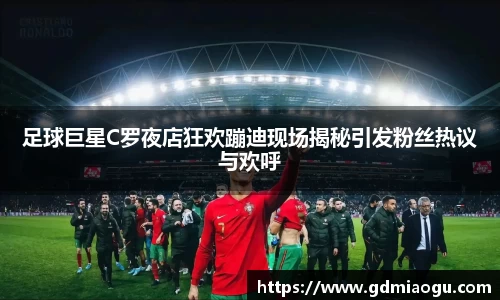 足球巨星C罗夜店狂欢蹦迪现场揭秘引发粉丝热议与欢呼