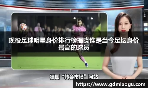 现役足球明星身价排行榜揭晓谁是当今足坛身价最高的球员