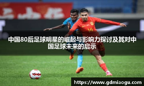 中国80后足球明星的崛起与影响力探讨及其对中国足球未来的启示