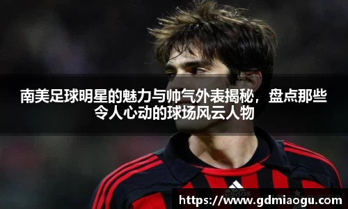 南美足球明星的魅力与帅气外表揭秘，盘点那些令人心动的球场风云人物