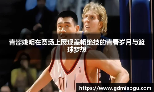 青涩姚明在赛场上展现盖帽绝技的青春岁月与篮球梦想