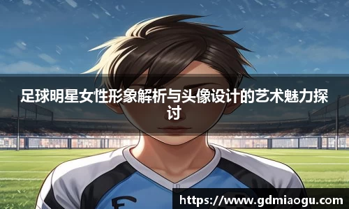 足球明星女性形象解析与头像设计的艺术魅力探讨