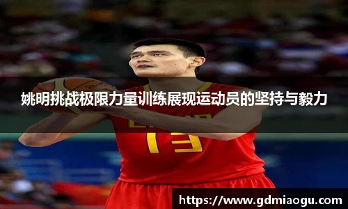姚明挑战极限力量训练展现运动员的坚持与毅力