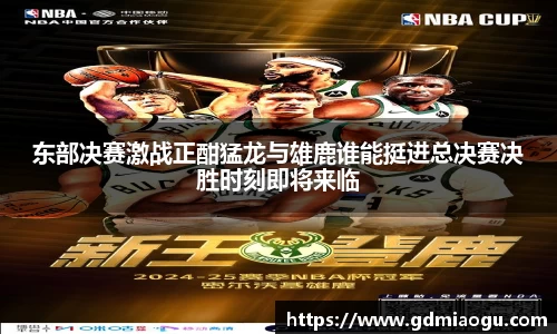 东部决赛激战正酣猛龙与雄鹿谁能挺进总决赛决胜时刻即将来临