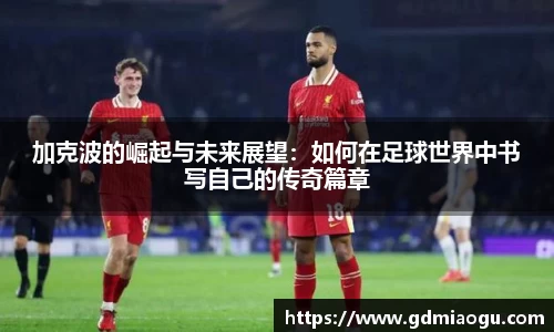 加克波的崛起与未来展望：如何在足球世界中书写自己的传奇篇章