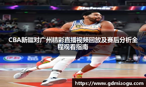 CBA新疆对广州精彩直播视频回放及赛后分析全程观看指南