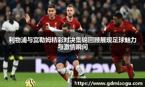 利物浦与富勒姆精彩对决集锦回顾展现足球魅力与激情瞬间