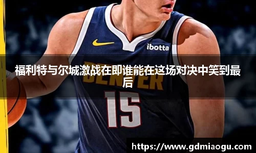 福利特与尔城激战在即谁能在这场对决中笑到最后