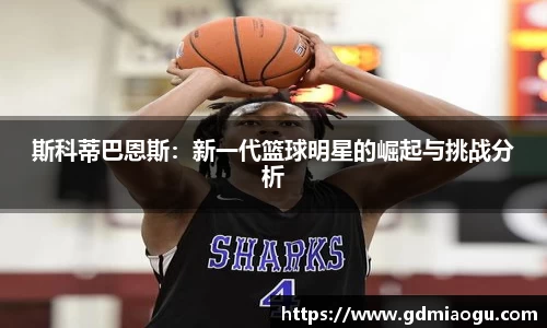 斯科蒂巴恩斯：新一代篮球明星的崛起与挑战分析