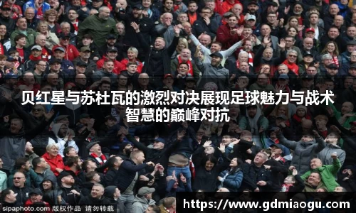 贝红星与苏杜瓦的激烈对决展现足球魅力与战术智慧的巅峰对抗
