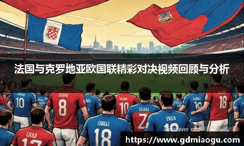 法国与克罗地亚欧国联精彩对决视频回顾与分析